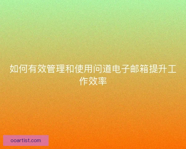 如何有效管理和使用问道电子邮箱提升工作效率