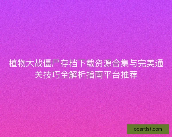 植物大战僵尸存档下载资源合集与完美通关技巧全解析指南平台推荐