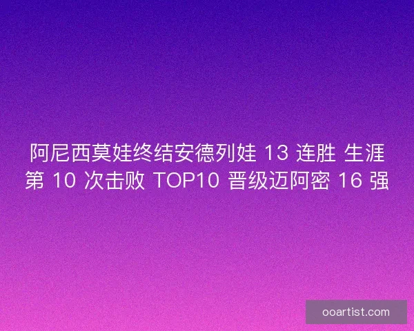 阿尼西莫娃终结安德列娃 13 连胜 生涯第 10 次击败 TOP10 晋级迈阿密 16 强