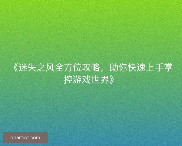 《迷失之风全方位攻略，助你快速上手掌控游戏世界》