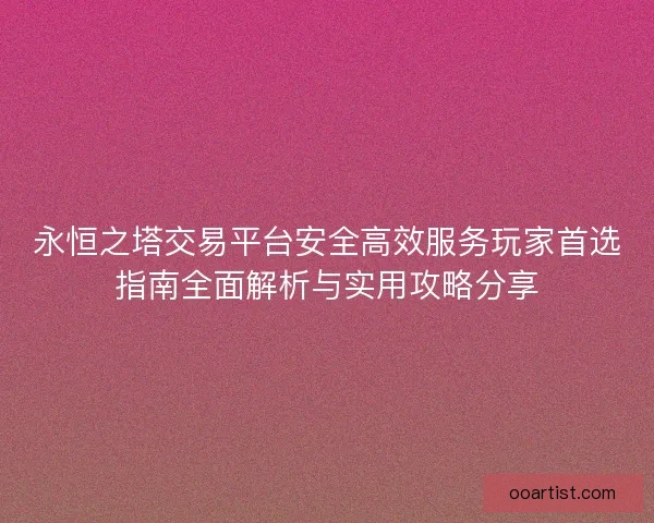永恒之塔交易平台安全高效服务玩家首选指南全面解析与实用攻略分享