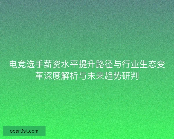 电竞选手薪资水平提升路径与行业生态变革深度解析与未来趋势研判