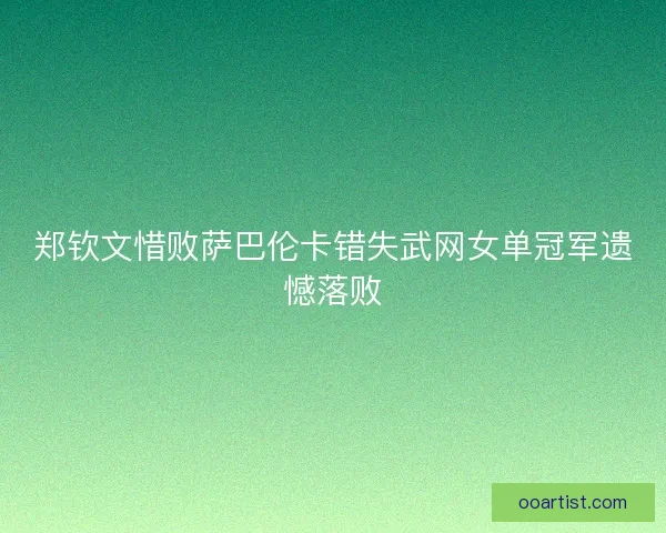 郑钦文惜败萨巴伦卡错失武网女单冠军遗憾落败