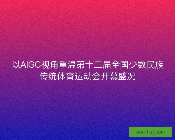 以AIGC视角重温第十二届全国少数民族传统体育运动会开幕盛况