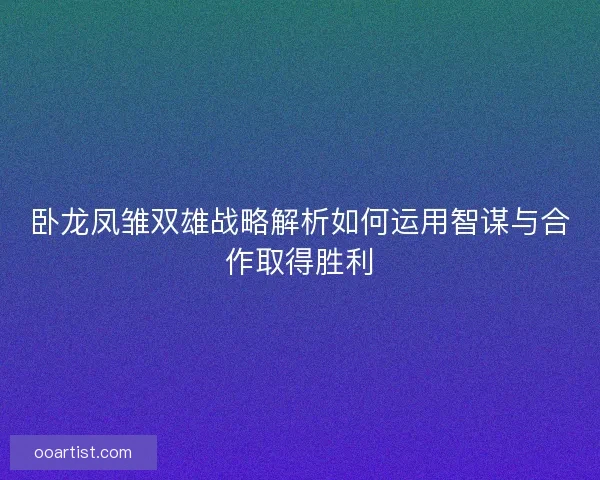 卧龙凤雏双雄战略解析如何运用智谋与合作取得胜利