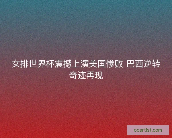 女排世界杯震撼上演美国惨败 巴西逆转奇迹再现