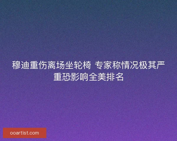 穆迪重伤离场坐轮椅 专家称情况极其严重恐影响全美排名