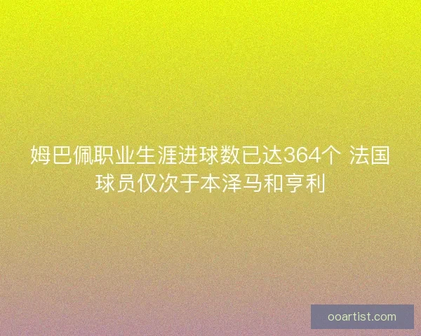 姆巴佩职业生涯进球数已达364个 法国球员仅次于本泽马和亨利