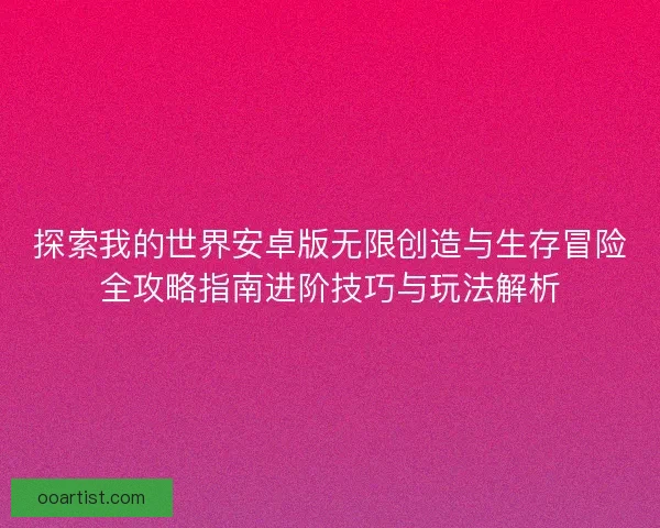 探索我的世界安卓版无限创造与生存冒险全攻略指南进阶技巧与玩法解析