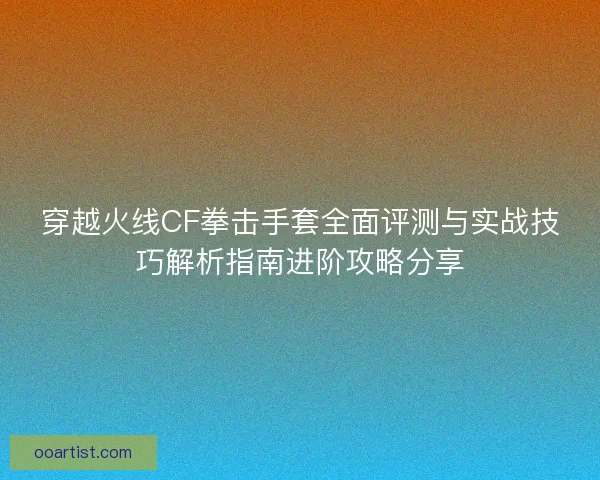 穿越火线CF拳击手套全面评测与实战技巧解析指南进阶攻略分享