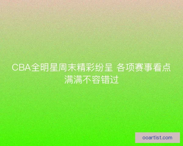CBA全明星周末精彩纷呈 各项赛事看点满满不容错过