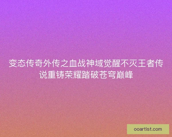 变态传奇外传之血战神域觉醒不灭王者传说重铸荣耀踏破苍穹巅峰