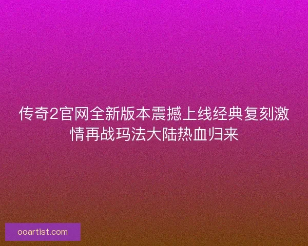 传奇2官网全新版本震撼上线经典复刻激情再战玛法大陆热血归来