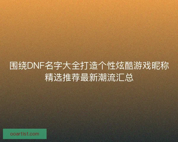 围绕DNF名字大全打造个性炫酷游戏昵称精选推荐最新潮流汇总