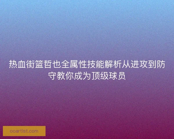 热血街篮哲也全属性技能解析从进攻到防守教你成为顶级球员